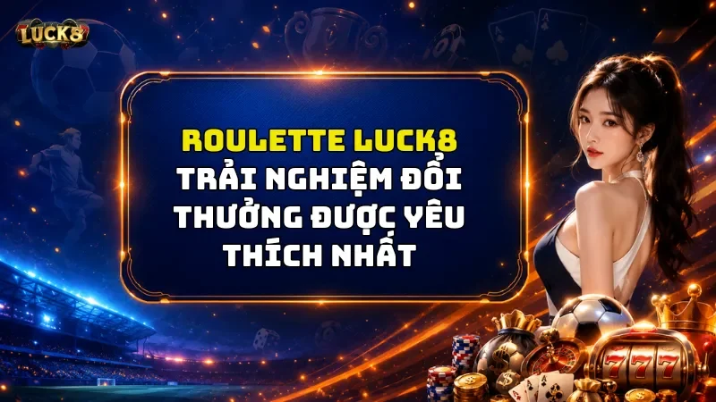 Roulette Luck8 - Trải Nghiệm Đổi Thưởng Được Yêu Thích Nhất 2026